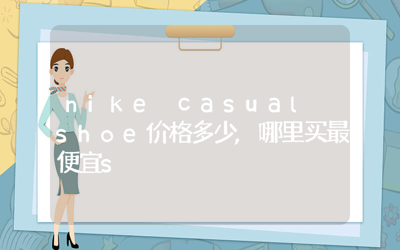 nike casual shoe价格多少,哪里买最便宜s插图 nike casual shoe价格多少,哪里买最便宜s插图
